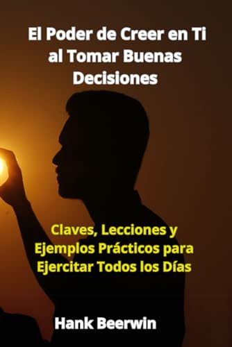 El Poder de Creer en Ti al Tomar Buenas Decisiones: Claves, Lecciones y Ejemplos Prácticos para Ejercitar Todos los Días