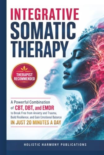 Integrative Somatic Therapy: A Powerful Combination of CBT, DBT, and EMDR Therapy to Break Free from Anxiety and Trauma, Build Resilience, and Gain Emotional Balance in Just 20 Minutes a Day