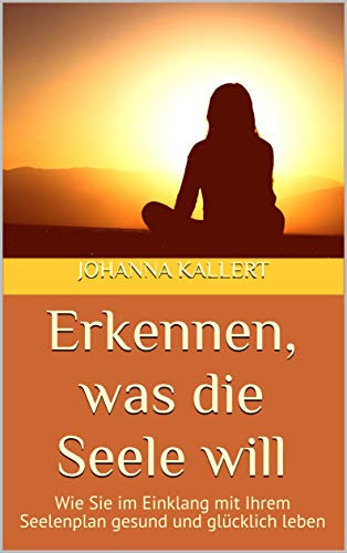 Erkennen, was die Seele will: Wie Sie im Einklang mit Ihrem Seelenplan gesund und glücklich leben