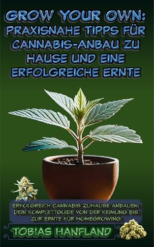 Grow Your Own: Praxisnahe Tipps für Cannabis-Anbau zu Hause und eine erfolgreiche Ernte: Erfolgreich Cannabis Zuhause anbauen: Dein Komplettguide von der Keimung bis zur Ernte für Homegrowing
