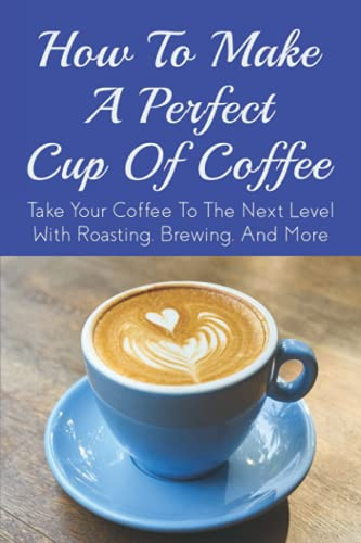How To Make A Perfect Cup of Coffee: Take Your Coffee To The Next Level With Roasting, Brewing, And More: Espresso Brewing Methods