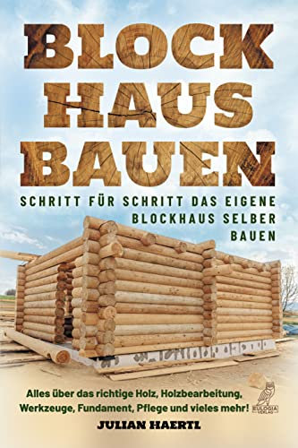 Blockhaus bauen - Schritt für Schritt das eigene Blockhaus selber bauen: Alles über das richtige Holz, Holzbearbeitung, Werkzeuge, Fundament, Pflege und vieles mehr!