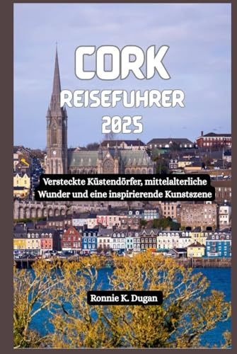 CORK Reiseführer 2025: Versteckte Küstendörfer, mittelalterliche Wunder und eine inspirierende Kunstszene