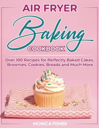 The Ultimate Air Fryer Baking Cookbook: Discover 100+ Air Fryer Baking Recipes to Satisfy Your Sweet Tooth, Elevate Your Baking Game and Enjoy ... - Cakes, Brownies, Cookies, Breads, and More!
