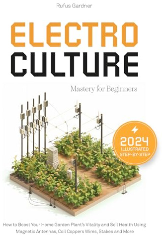 Electroculture Mastery for Beginners: How to Boost Your Home Garden Plant’s Vitality and Soil Health Using Magnetic Antennas, Coil Coppers Wires, Stakes and More