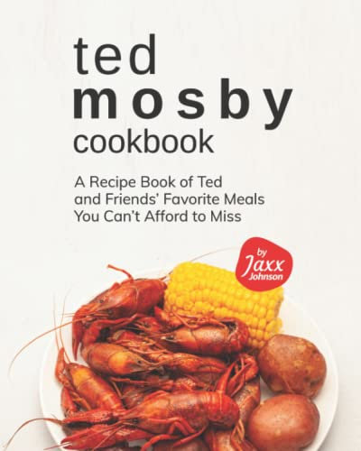 Ted Mosby Cookbook: A Recipe Book of Ted and Friends' Favorite Meals You Can't Afford to Miss