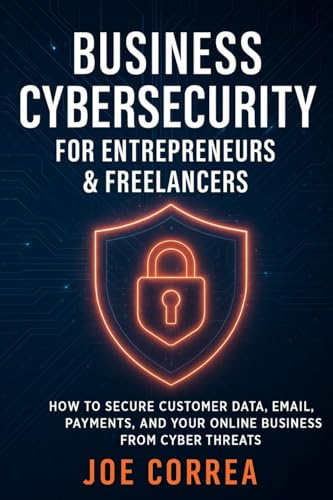 Business Cybersecurity for Entrepreneurs & Freelancers: How to Secure Customer Data, Email, Payments, and Your Online Business from Cyber Threats (Cyber Shield Academy, Band 8)