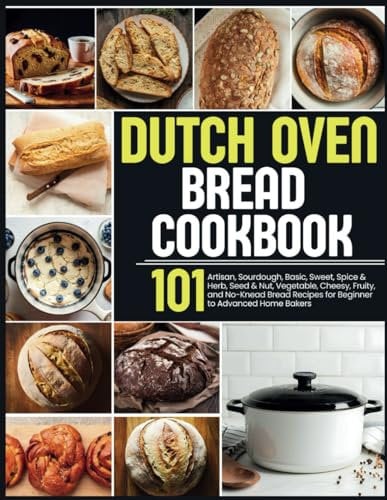 Dutch Oven Bread Cookbook: 101 Artisan, Sourdough, Basic, Sweet, Spice & Herb, Seed & Nut, Vegetable, Cheesy, Fruity, and No-Knead Bread Recipes for Beginner to Advanced Home Bakers