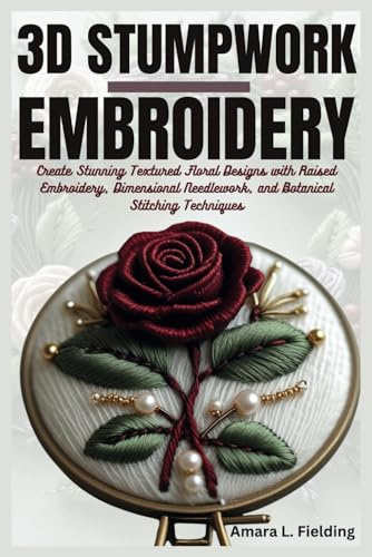 3D STUMPWORK EMBROIDERY: Create Stunning Textured Floral Designs with Raised Embroidery, Dimensional Needlework, and Botanical Stitching Techniques