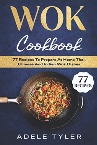 Wok Cookbook: 77 Recipes To Prepare At Home Thai, Chinese And Indian Wok Dishes