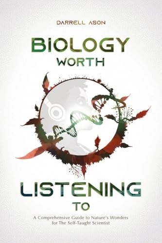Biology Worth Listening to: A Comprehensive Guide To Nature's Wonders For The Self-Taught Scientist