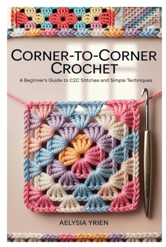 CORNER-TO-CORNER CROCHET: A BEGINNER’S GUIDE TO C2C STITCHES AND SIMPLE TECHNIQUES: LEARN THE BASICS OF C2C CROCHET WITH STEP-BY-STEP INSTRUCTIONS, ... 10 EASY PATTERNS FOR GIFTS, DECOR, AND MORE
