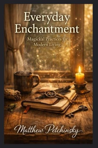 Everyday Enchantment: Magickal Practices for Modern Living