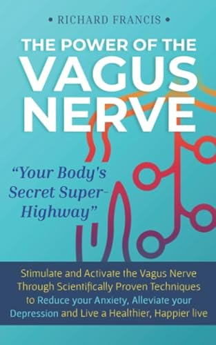 The Power of the Vagus Nerve: Stimulate and Activate the Vagus Nerve Through Scientifically Proven Techniques to Reduce Your Anxiety, Alleviate Your Depression and Live a Healthier, Happier Life