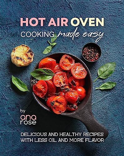 Hot Air Oven Cooking Made Easy: Delicious and Healthy Recipes with Less Oil and More Flavor