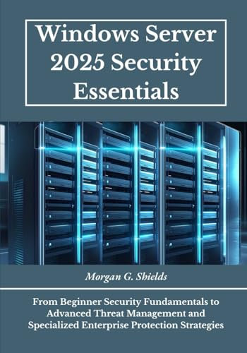 Windows Server 2025 Security Essentials: From Beginner Security Fundamentals to Advanced Threat Management and Specialized Enterprise Protection Strategies