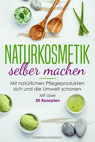 Naturkosmetik selber machen: Mit natürlichen Pflegeprodukten sich und die Umwelt schonen (Mit über 50 Rezepten)