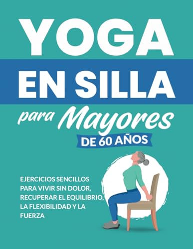 Yoga en silla para mayores de 60 años: Ejercicios sencillos para vivir sin dolor, recuperar el equilibrio, la flexibilidad y la fuerza (Libros de Fitness para Personas Mayores)