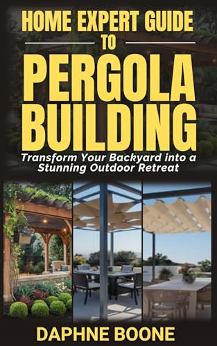 Home Expert Guide To Pergola Building: Transform Your Backyard into a Stunning Outdoor Retreat (Home Expert Guides Book 2) (English Edition)
