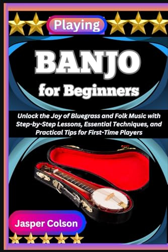 PLAYING BANJO FOR BEGINNERS: Unlock the Joy of Bluegrass and Folk Music with Step-by-Step Lessons, Essential Techniques, and Practical Tips for First-Time Players