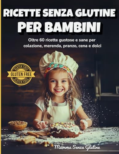 Ricette Senza Glutine per Bambini: Oltre 60 idee sane e gustose per colazione, pranzo, merenda, cena e dolci perfette per i più piccoli