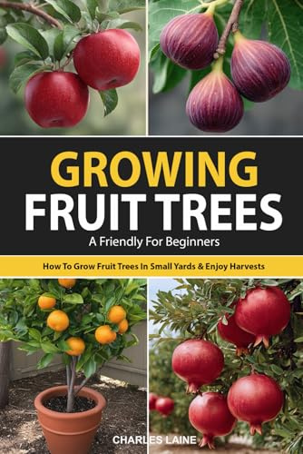 Growing Fruit Trees For Beginners: The Ultimate Guide On How To Grow Fruit Trees In Small Yards For Fresh Fruit All Year Long And Enjoy Homegrown Harvests