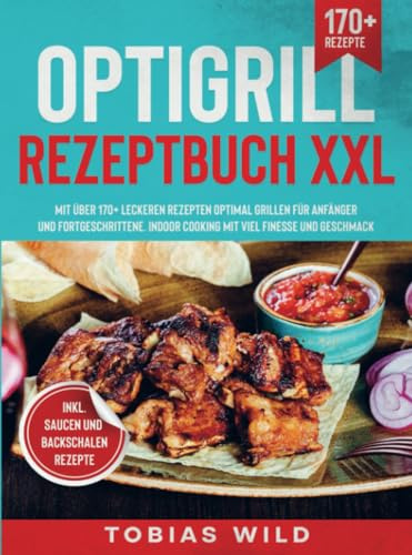 Optigrill Rezeptbuch XXL: Mit über 170+ leckeren Rezepten optimal grillen für Anfänger und Fortgeschrittene. Indoor Cooking mit viel Finesse und Geschmack. Inkl. Saucen & Dips