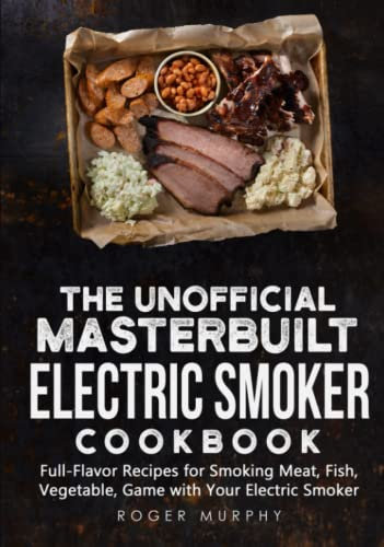 The Unofficial Masterbuilt Electric Smoker Cookbook: Full-Flavor Recipes for Smoking Meat, Fish, Vegetable, Game with Your Electric Smoker