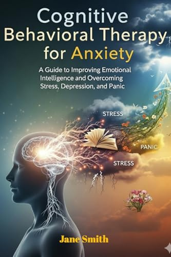 Cognitive Behavioral Therapy for Anxiety: Mastering Emotional Intelligence and Overcoming Stress, Depression, and Panic