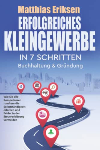Erfolgreiches Kleingewerbe in 7 Schritten – Buchhaltung & Gründung: Wie Sie alle Kompetenzen rund um die Selbstständigkeit erlernen und Fehler in der Steuererklärung vermeiden