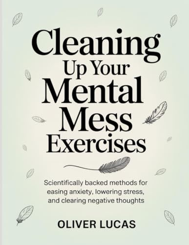 Cleaning Up Your Mental Mess Exercises: Scientifically Backed Methods for Easing Anxiety, Lowering Stress, and Clearing Negative Thoughts.