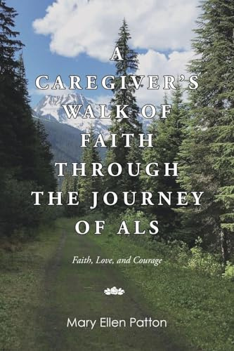 A Caregiver's Walk of Faith through the Journey of ALS: Faith, Love, and Courage