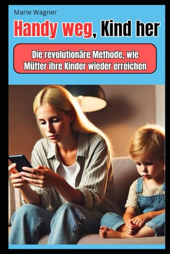 Handy weg, Kind her: Die revolutionäre Methode für tiefere Familienbindung: Entdecken Sie die Geheimnisse des digitalen Detox