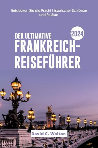 DER ULTIMATIVE FRANKREICH-REISEFÜHRER 2024: Entdecken Sie die Pracht historischer Schlösser und Paläste