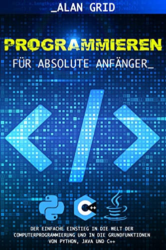 Programmieren für Absolute Anfänger: Der Einfache Einstieg in die Welt der Computerprogrammierung und in die Grundfunktionen von Python, Java und C++