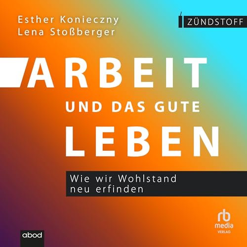 Arbeit und das gute Leben: Wie wir Wohlstand neu erfinden