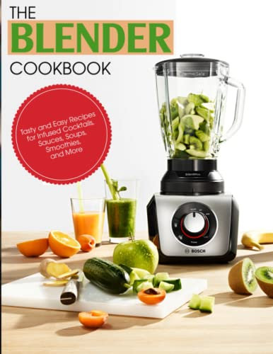 The BLENDER Cookbook: Tasty and Easy Recipes for Infused Cocktails, Sauces, Soups, Smoothies, and More
