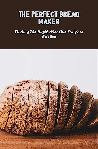 The Perfect Bread Maker: Finding The Right Machine For Your Kitchen