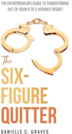 The Six-Figure Quitter: The Entrepreneur's Guide to Transitioning Out of Your 9 to 5 Without Regret