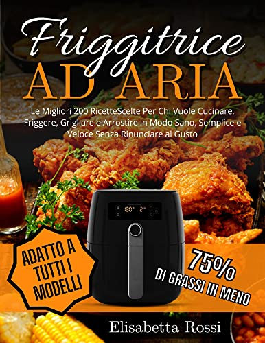 Friggitrice ad aria: Le Migliori 200 Ricette Scelte Per Chi Vuole Cucinare, Friggere, Grigliare e Arrostire in Modo Sano, Semplice e Veloce Senza Rinunciare al Gusto