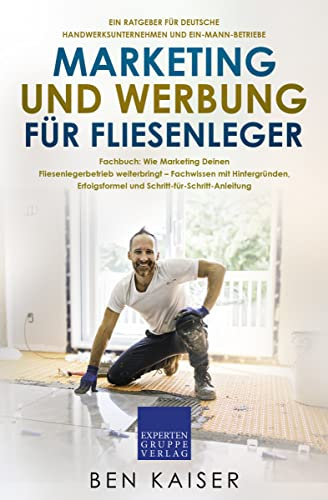 Marketing und Werbung für Fliesenleger: Fachbuch: Wie Marketing Deinen Fliesenlegerbetrieb weiterbringt – Fachwissen mit Hintergründen, Erfolgsformel und Schritt-für-Schritt-Anleitung