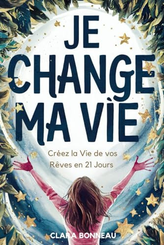 Je change ma vie: Créez la Vie de vos Rêves en 21 Jours et Découvrez votre Plein Potentiel