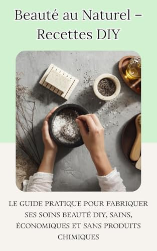Beauté au Naturel – Recettes DIY: Le guide pratique pour fabriquer ses soins beauté DIY, crèmes, baumes, masques, déodorants sains, économiques et sans produits chimiques (French Edition)