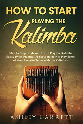 How to Start Playing the Kalimba: Step by Step Guide on How to Play the Kalimba Easily (With Practical Projects on How to Play Some of Your Favorite Tunes with the Kalimba) (English Edition)