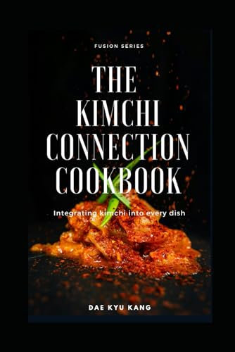 The Kimchi Connection Cookbook: Integrating Kimchi into Every Dish (Fusion Series, Band 1)