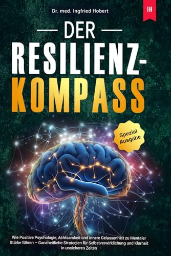 Der Resilienz-Kompass: Wie Positive Psychologie, Achtsamkeit und innere Gelassenheit zu Mentaler Stärke führen – Ganzheitliche Strategien für Selbstverwirklichung und Klarheit in unsicheren Zeiten