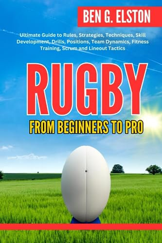 RUGBY FROM BEGINNERS TO PRO: Ultimate Guide to Rules, Strategies, Techniques, Skill Development, Drills, Positions, Team Dynamics, Fitness Training, ... Tactics (Sports world and mental toughness)