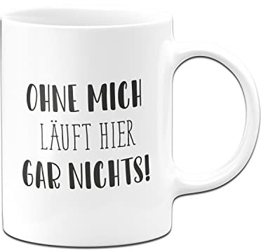 Tassenbrennerei Original Tasse mit Spruch Ohne mich läuft hier gar nichts - Pure Statement - Büro Kaffeetasse lustig für die Arbeit, Geschenk für Arbeitskollegen