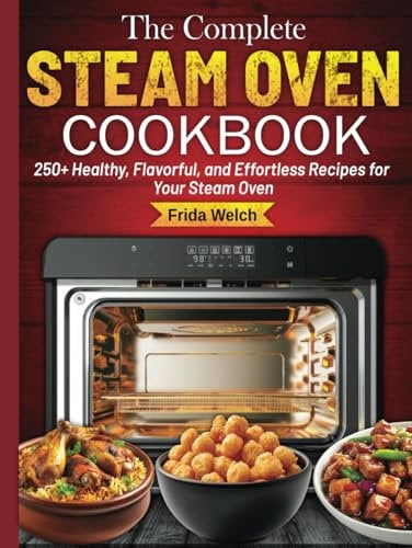 The Complete Steam Oven Cookbook: 250+ Healthy, Flavorful, and Effortless Recipes for Your Steam Oven