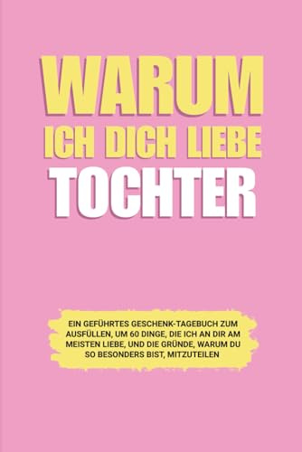 Warum ich dich liebe Bester Tochter: Ein geführtes Geschenk-Tagebuch zum Ausfüllen, um 60 Dinge, die ich an dir am meisten liebe, und die Gründe, warum du so besonders bist, mitzuteilen